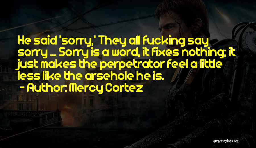 Mercy Cortez Quotes: He Said 'sorry,' They All Fucking Say Sorry ... Sorry Is A Word, It Fixes Nothing; It Just Makes The