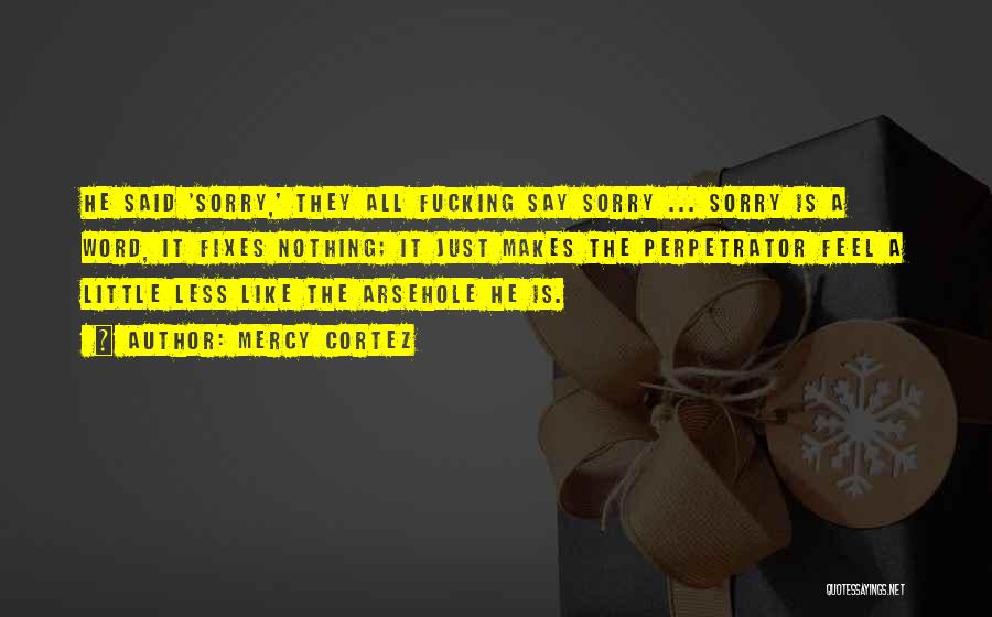 Mercy Cortez Quotes: He Said 'sorry,' They All Fucking Say Sorry ... Sorry Is A Word, It Fixes Nothing; It Just Makes The