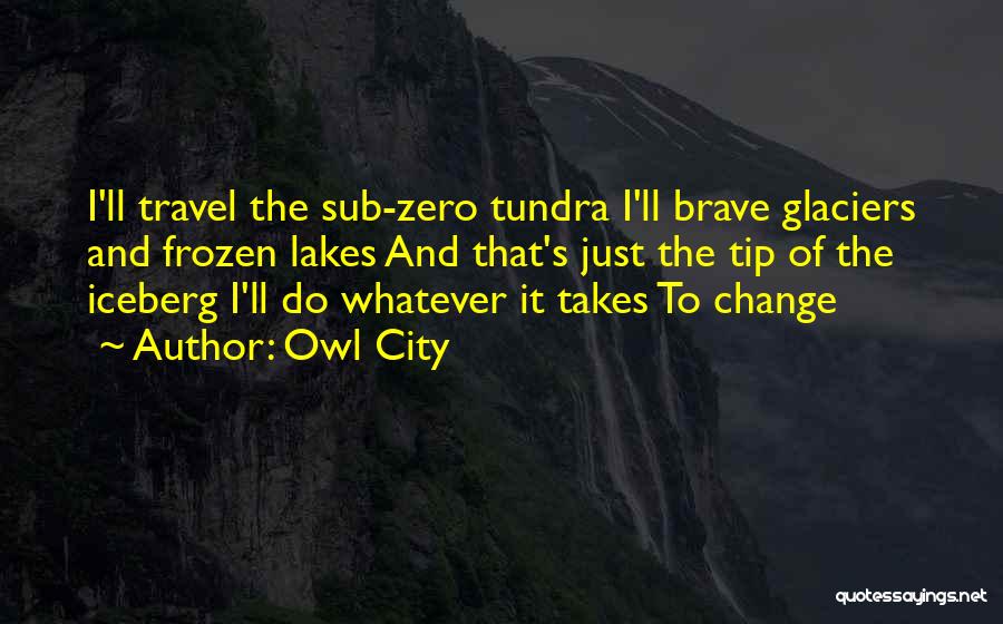 Owl City Quotes: I'll Travel The Sub-zero Tundra I'll Brave Glaciers And Frozen Lakes And That's Just The Tip Of The Iceberg I'll