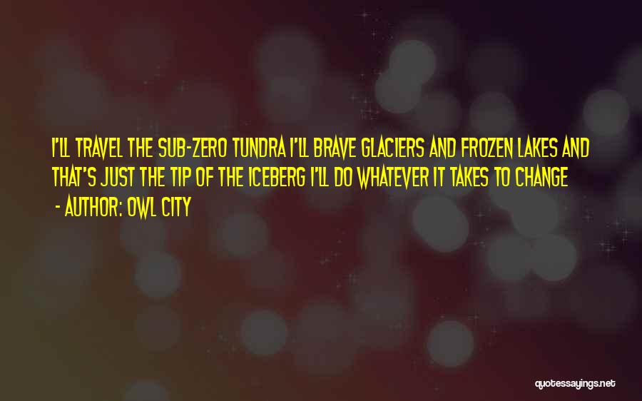 Owl City Quotes: I'll Travel The Sub-zero Tundra I'll Brave Glaciers And Frozen Lakes And That's Just The Tip Of The Iceberg I'll