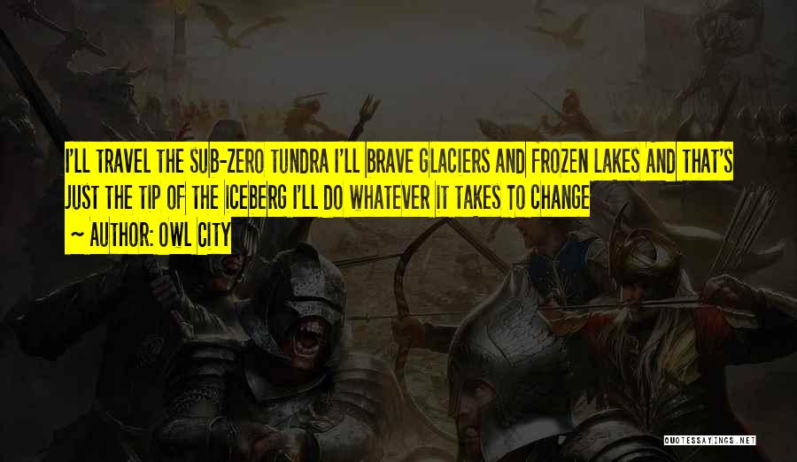 Owl City Quotes: I'll Travel The Sub-zero Tundra I'll Brave Glaciers And Frozen Lakes And That's Just The Tip Of The Iceberg I'll