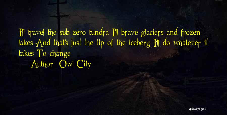 Owl City Quotes: I'll Travel The Sub-zero Tundra I'll Brave Glaciers And Frozen Lakes And That's Just The Tip Of The Iceberg I'll