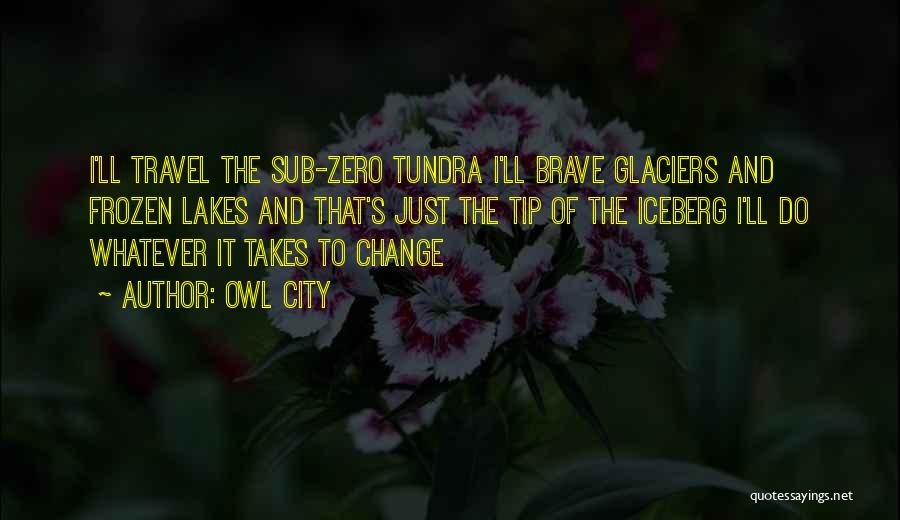 Owl City Quotes: I'll Travel The Sub-zero Tundra I'll Brave Glaciers And Frozen Lakes And That's Just The Tip Of The Iceberg I'll