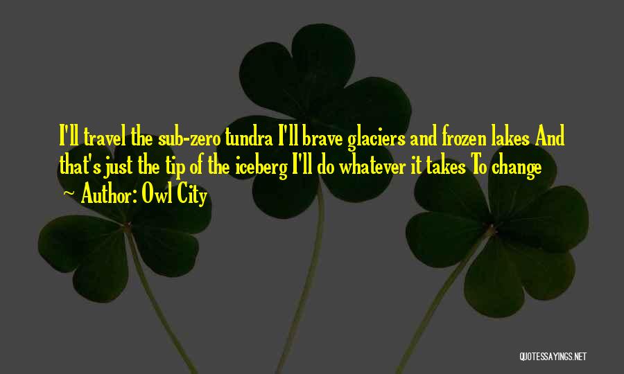 Owl City Quotes: I'll Travel The Sub-zero Tundra I'll Brave Glaciers And Frozen Lakes And That's Just The Tip Of The Iceberg I'll