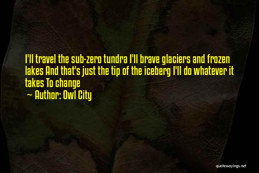 Owl City Quotes: I'll Travel The Sub-zero Tundra I'll Brave Glaciers And Frozen Lakes And That's Just The Tip Of The Iceberg I'll