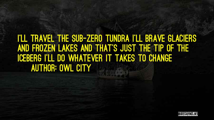 Owl City Quotes: I'll Travel The Sub-zero Tundra I'll Brave Glaciers And Frozen Lakes And That's Just The Tip Of The Iceberg I'll