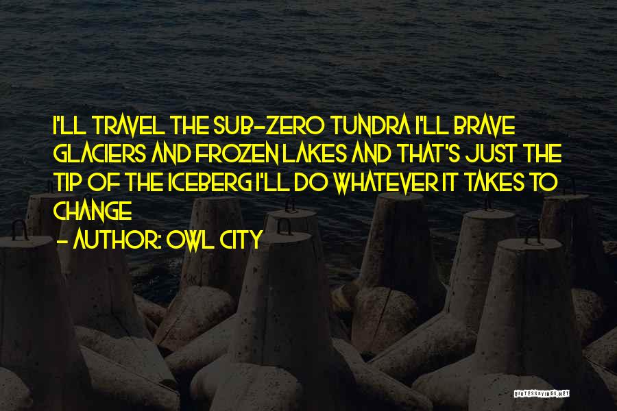 Owl City Quotes: I'll Travel The Sub-zero Tundra I'll Brave Glaciers And Frozen Lakes And That's Just The Tip Of The Iceberg I'll