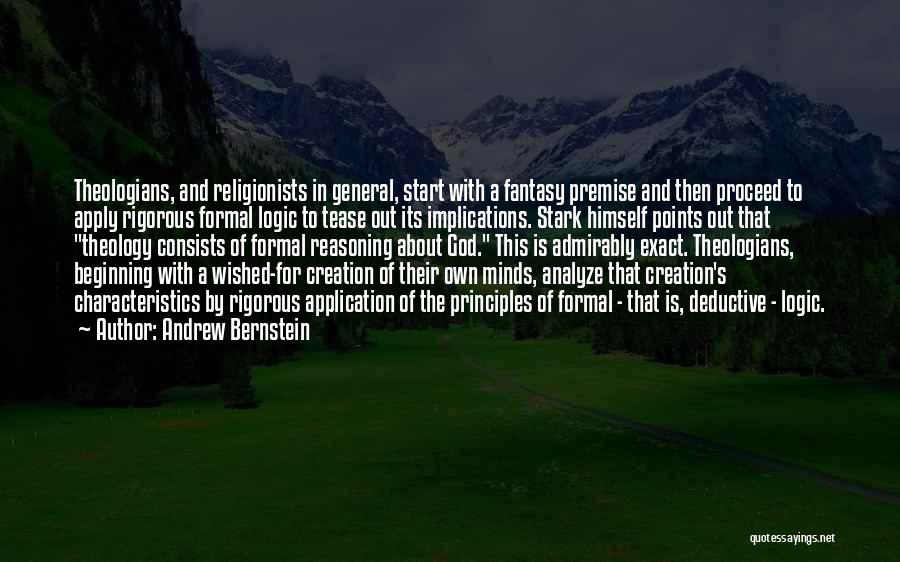 Andrew Bernstein Quotes: Theologians, And Religionists In General, Start With A Fantasy Premise And Then Proceed To Apply Rigorous Formal Logic To Tease