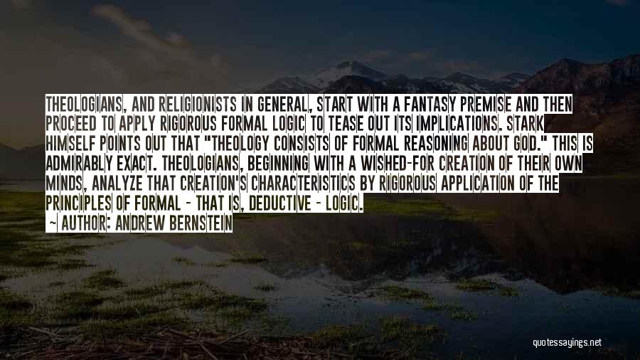 Andrew Bernstein Quotes: Theologians, And Religionists In General, Start With A Fantasy Premise And Then Proceed To Apply Rigorous Formal Logic To Tease