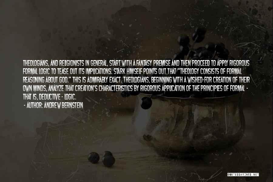 Andrew Bernstein Quotes: Theologians, And Religionists In General, Start With A Fantasy Premise And Then Proceed To Apply Rigorous Formal Logic To Tease