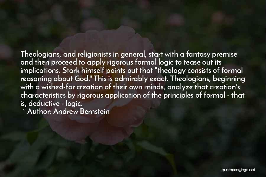 Andrew Bernstein Quotes: Theologians, And Religionists In General, Start With A Fantasy Premise And Then Proceed To Apply Rigorous Formal Logic To Tease