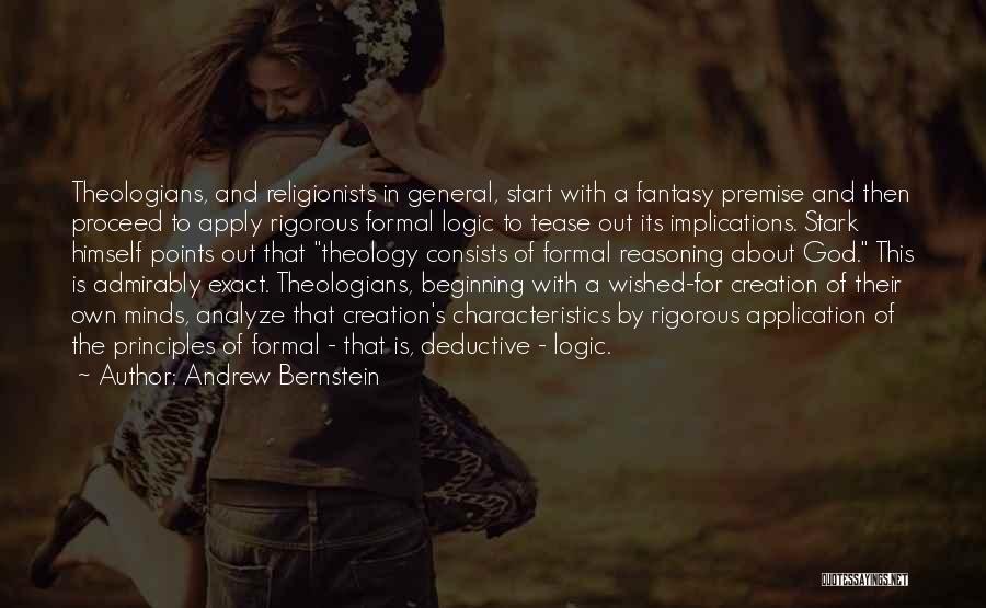 Andrew Bernstein Quotes: Theologians, And Religionists In General, Start With A Fantasy Premise And Then Proceed To Apply Rigorous Formal Logic To Tease