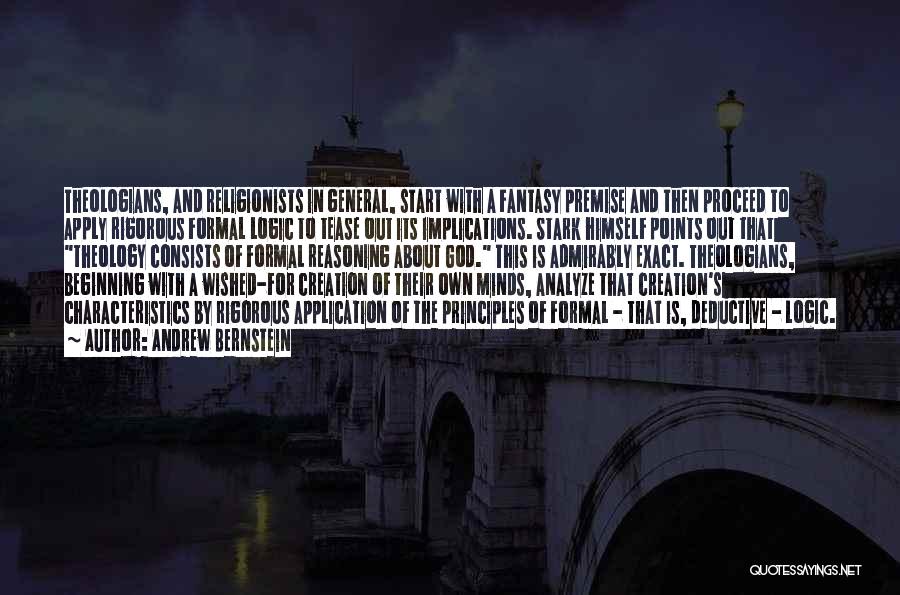 Andrew Bernstein Quotes: Theologians, And Religionists In General, Start With A Fantasy Premise And Then Proceed To Apply Rigorous Formal Logic To Tease