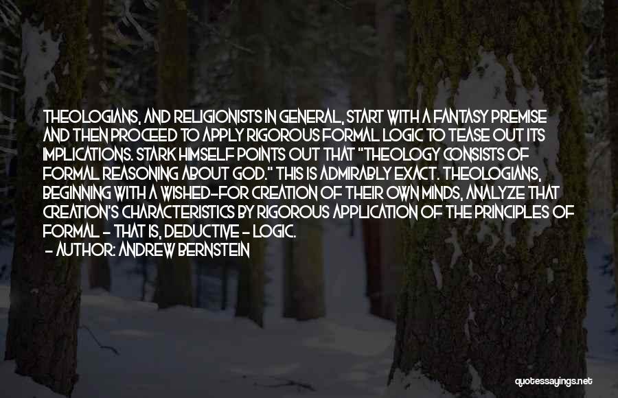 Andrew Bernstein Quotes: Theologians, And Religionists In General, Start With A Fantasy Premise And Then Proceed To Apply Rigorous Formal Logic To Tease