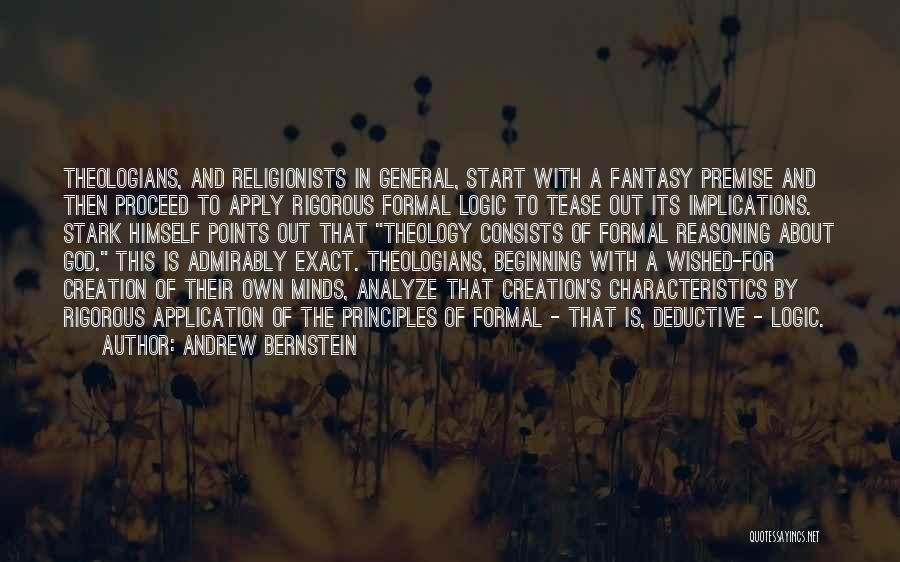 Andrew Bernstein Quotes: Theologians, And Religionists In General, Start With A Fantasy Premise And Then Proceed To Apply Rigorous Formal Logic To Tease