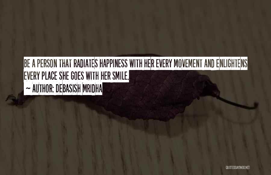 Debasish Mridha Quotes: Be A Person That Radiates Happiness With Her Every Movement And Enlightens Every Place She Goes With Her Smile.
