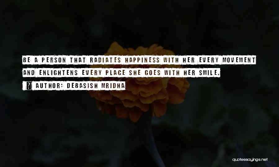 Debasish Mridha Quotes: Be A Person That Radiates Happiness With Her Every Movement And Enlightens Every Place She Goes With Her Smile.