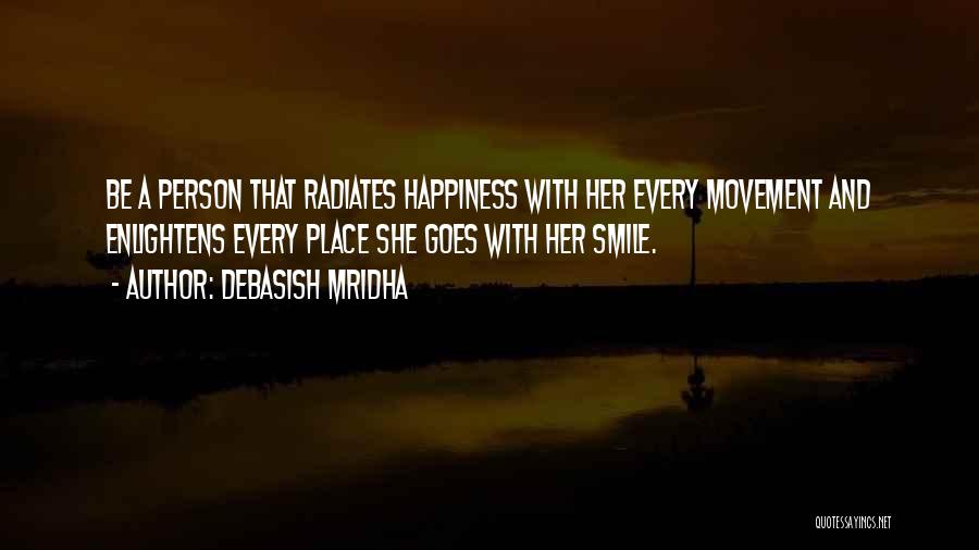 Debasish Mridha Quotes: Be A Person That Radiates Happiness With Her Every Movement And Enlightens Every Place She Goes With Her Smile.