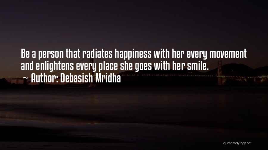 Debasish Mridha Quotes: Be A Person That Radiates Happiness With Her Every Movement And Enlightens Every Place She Goes With Her Smile.