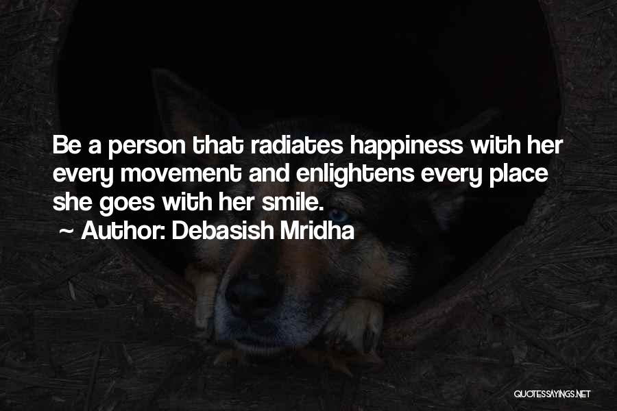 Debasish Mridha Quotes: Be A Person That Radiates Happiness With Her Every Movement And Enlightens Every Place She Goes With Her Smile.