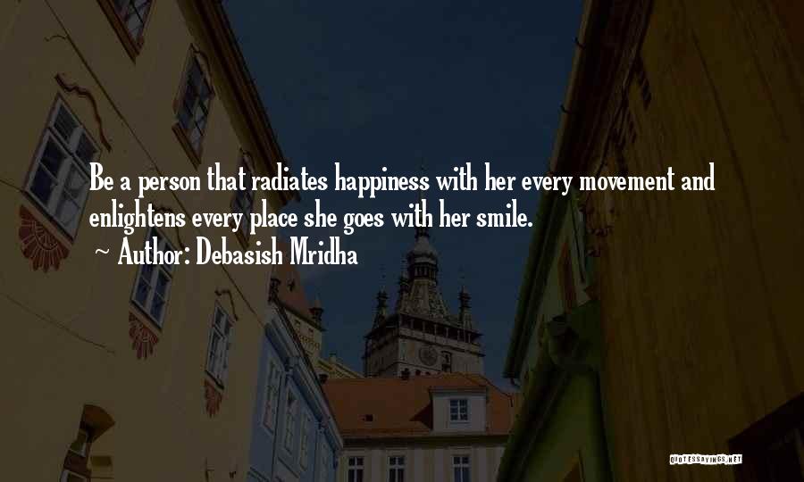 Debasish Mridha Quotes: Be A Person That Radiates Happiness With Her Every Movement And Enlightens Every Place She Goes With Her Smile.