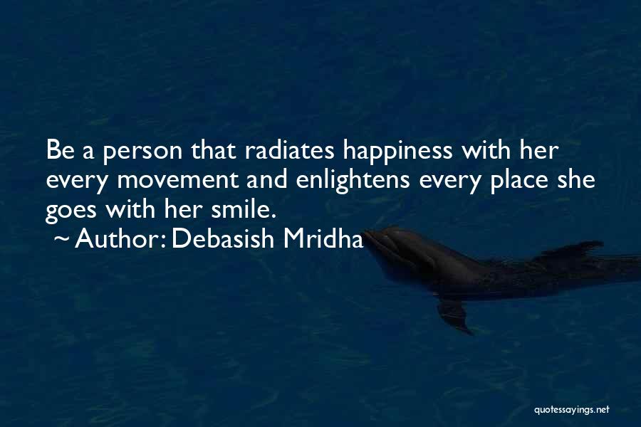 Debasish Mridha Quotes: Be A Person That Radiates Happiness With Her Every Movement And Enlightens Every Place She Goes With Her Smile.