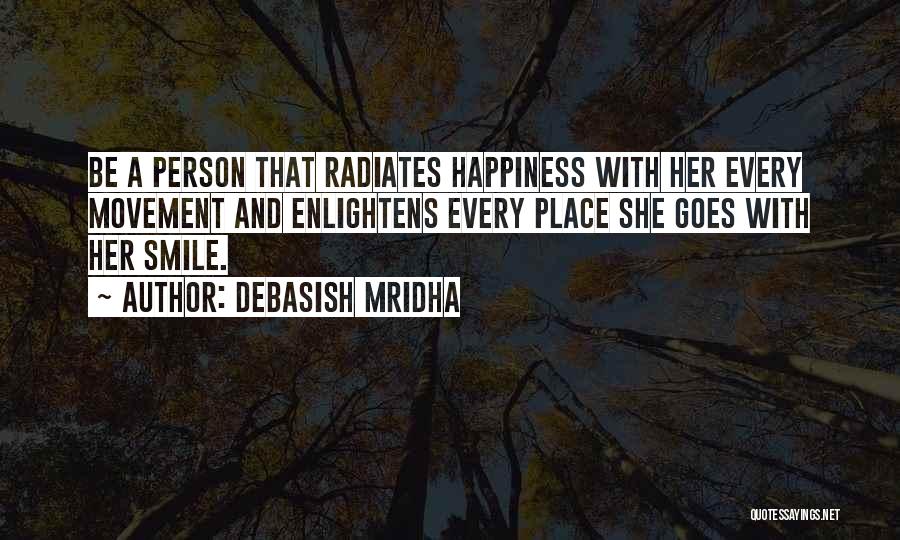 Debasish Mridha Quotes: Be A Person That Radiates Happiness With Her Every Movement And Enlightens Every Place She Goes With Her Smile.