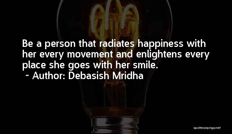 Debasish Mridha Quotes: Be A Person That Radiates Happiness With Her Every Movement And Enlightens Every Place She Goes With Her Smile.