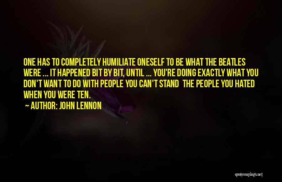 John Lennon Quotes: One Has To Completely Humiliate Oneself To Be What The Beatles Were ... It Happened Bit By Bit, Until ...