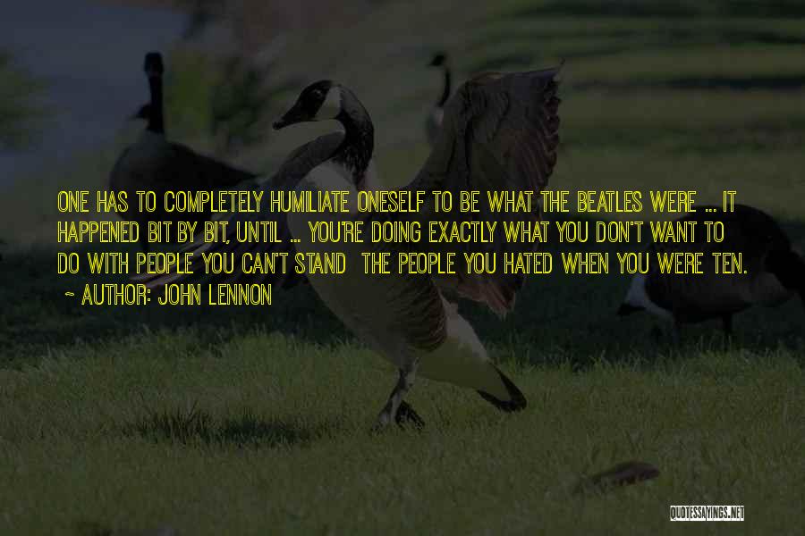 John Lennon Quotes: One Has To Completely Humiliate Oneself To Be What The Beatles Were ... It Happened Bit By Bit, Until ...