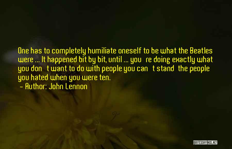 John Lennon Quotes: One Has To Completely Humiliate Oneself To Be What The Beatles Were ... It Happened Bit By Bit, Until ...