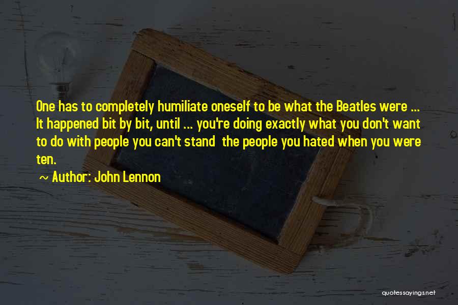 John Lennon Quotes: One Has To Completely Humiliate Oneself To Be What The Beatles Were ... It Happened Bit By Bit, Until ...