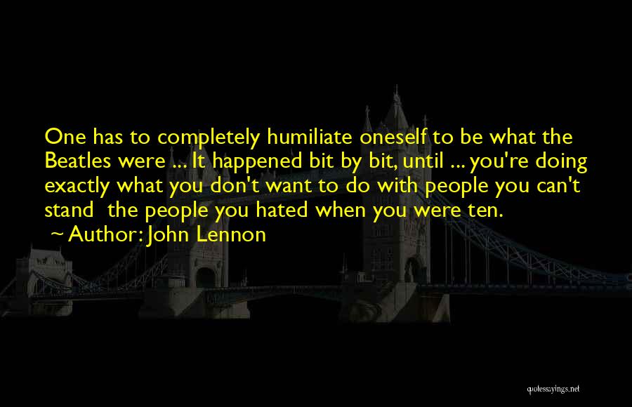 John Lennon Quotes: One Has To Completely Humiliate Oneself To Be What The Beatles Were ... It Happened Bit By Bit, Until ...