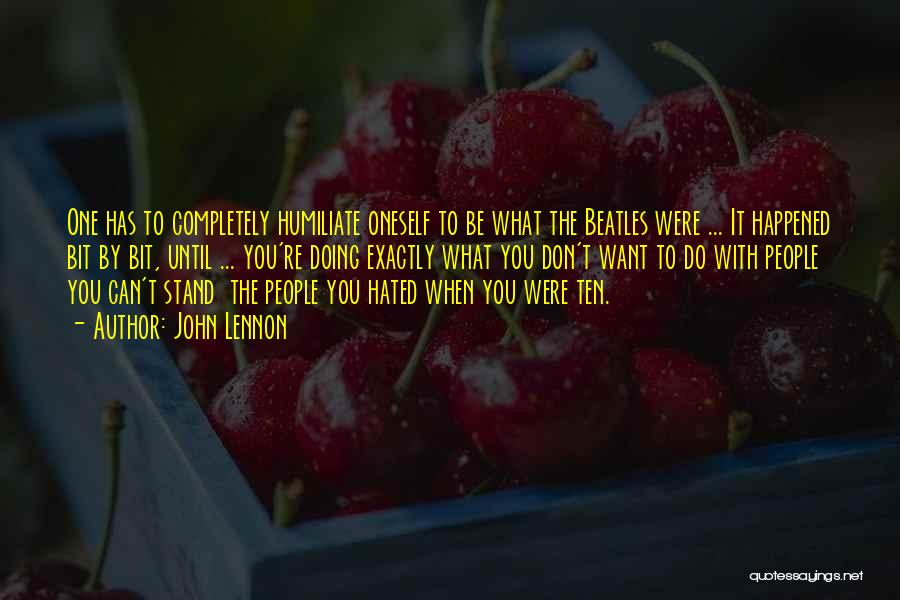 John Lennon Quotes: One Has To Completely Humiliate Oneself To Be What The Beatles Were ... It Happened Bit By Bit, Until ...