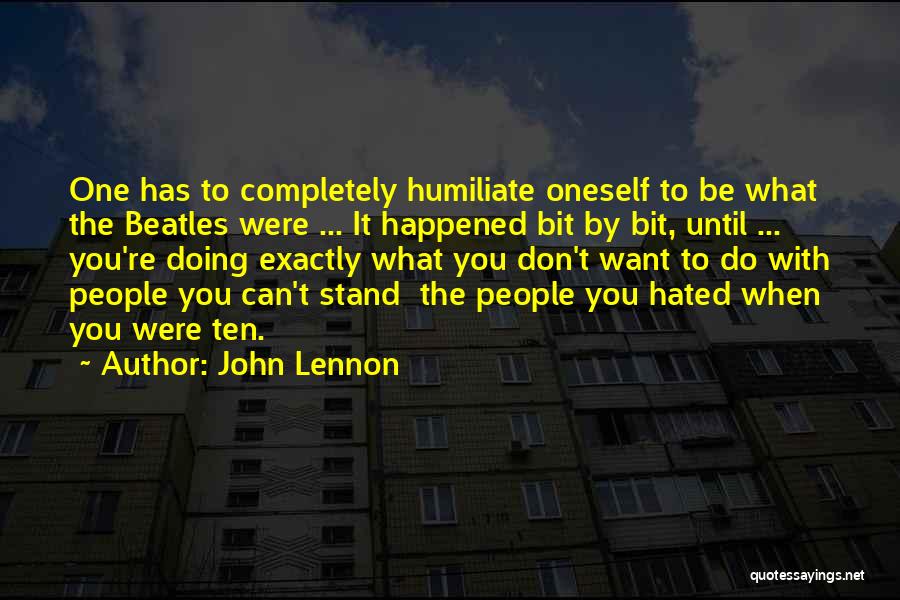John Lennon Quotes: One Has To Completely Humiliate Oneself To Be What The Beatles Were ... It Happened Bit By Bit, Until ...