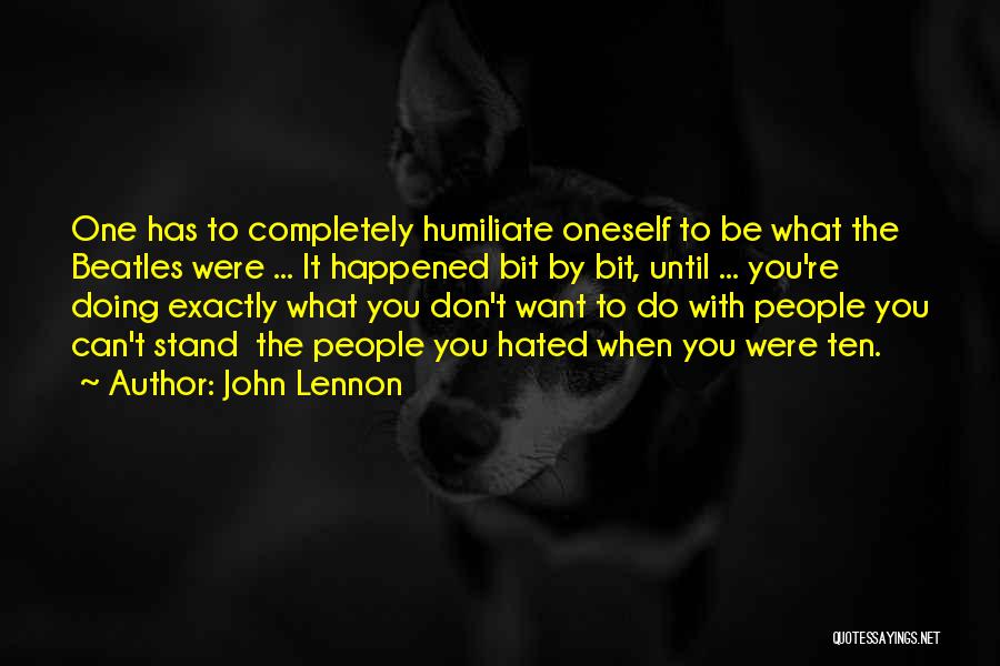 John Lennon Quotes: One Has To Completely Humiliate Oneself To Be What The Beatles Were ... It Happened Bit By Bit, Until ...