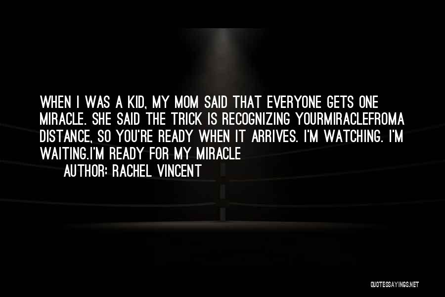 Rachel Vincent Quotes: When I Was A Kid, My Mom Said That Everyone Gets One Miracle. She Said The Trick Is Recognizing Yourmiraclefroma