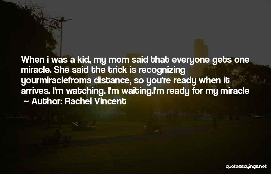 Rachel Vincent Quotes: When I Was A Kid, My Mom Said That Everyone Gets One Miracle. She Said The Trick Is Recognizing Yourmiraclefroma