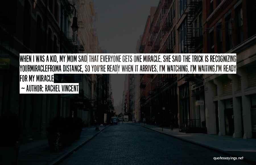 Rachel Vincent Quotes: When I Was A Kid, My Mom Said That Everyone Gets One Miracle. She Said The Trick Is Recognizing Yourmiraclefroma