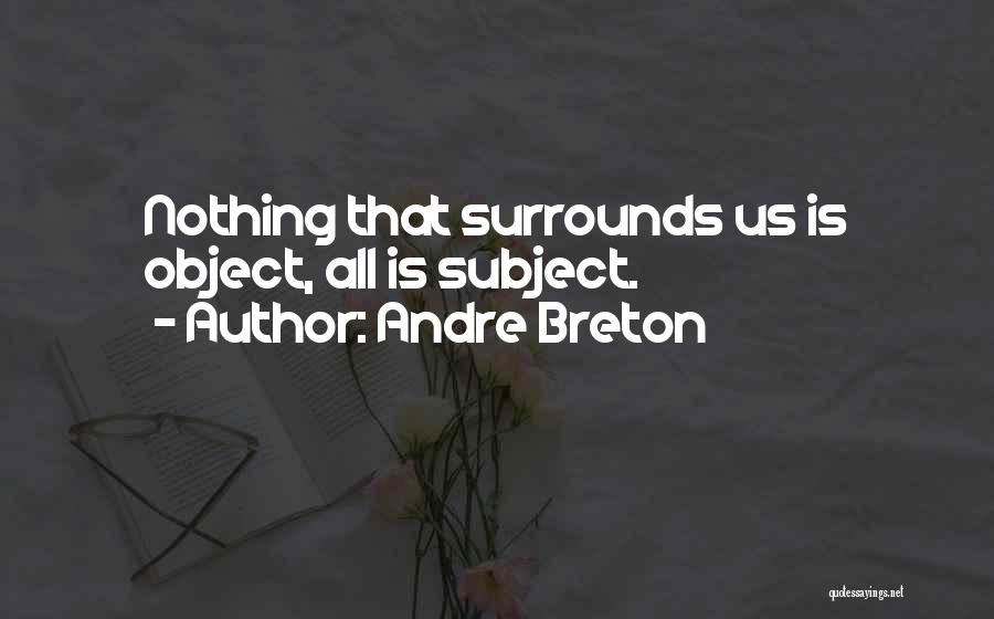 Andre Breton Quotes: Nothing That Surrounds Us Is Object, All Is Subject.