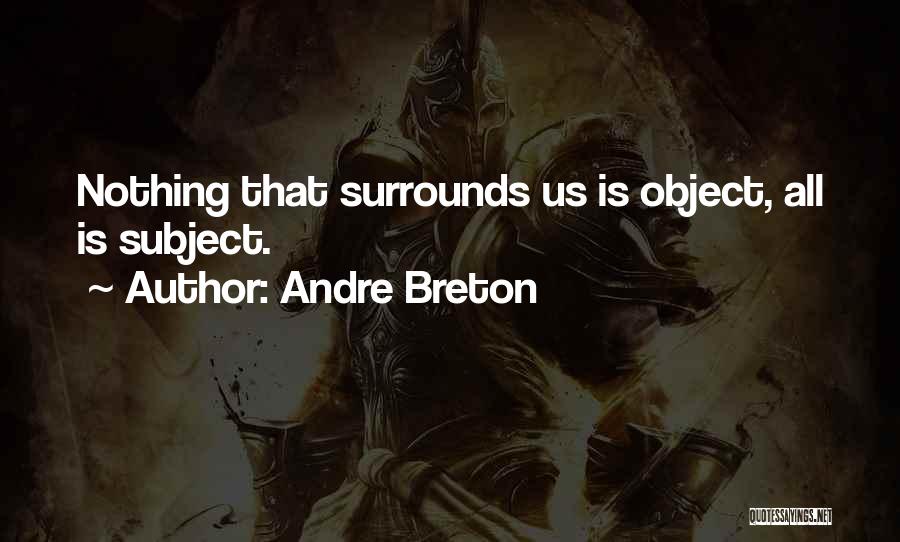 Andre Breton Quotes: Nothing That Surrounds Us Is Object, All Is Subject.