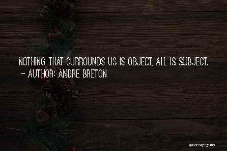 Andre Breton Quotes: Nothing That Surrounds Us Is Object, All Is Subject.