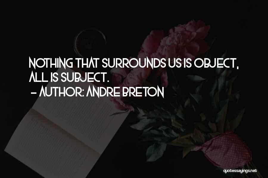 Andre Breton Quotes: Nothing That Surrounds Us Is Object, All Is Subject.