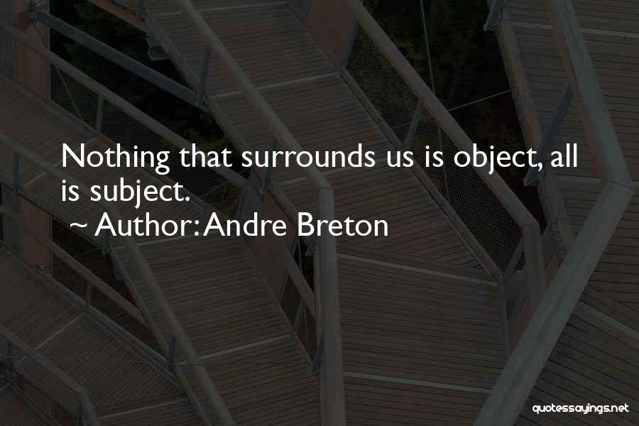 Andre Breton Quotes: Nothing That Surrounds Us Is Object, All Is Subject.