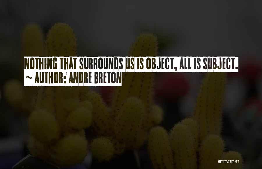 Andre Breton Quotes: Nothing That Surrounds Us Is Object, All Is Subject.