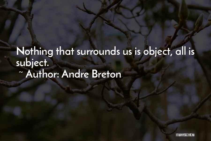 Andre Breton Quotes: Nothing That Surrounds Us Is Object, All Is Subject.