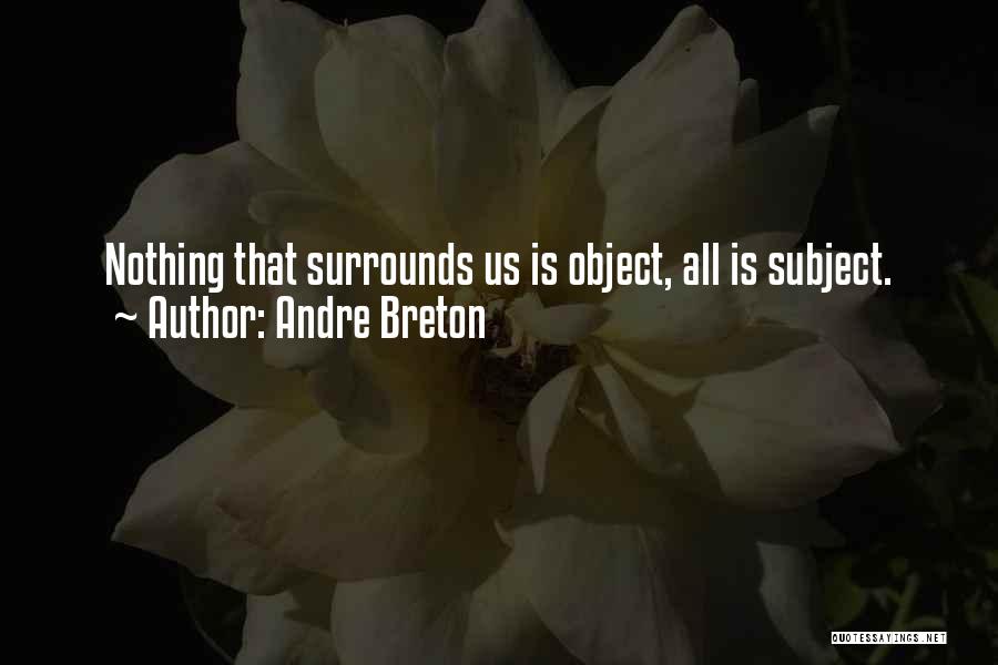 Andre Breton Quotes: Nothing That Surrounds Us Is Object, All Is Subject.