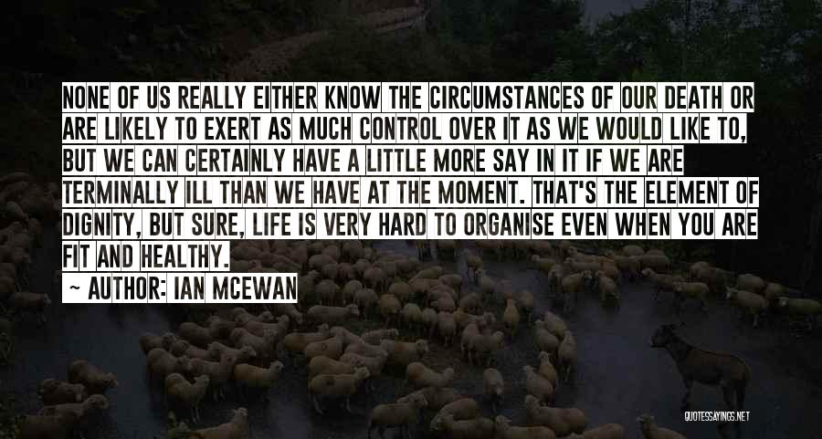 Ian McEwan Quotes: None Of Us Really Either Know The Circumstances Of Our Death Or Are Likely To Exert As Much Control Over