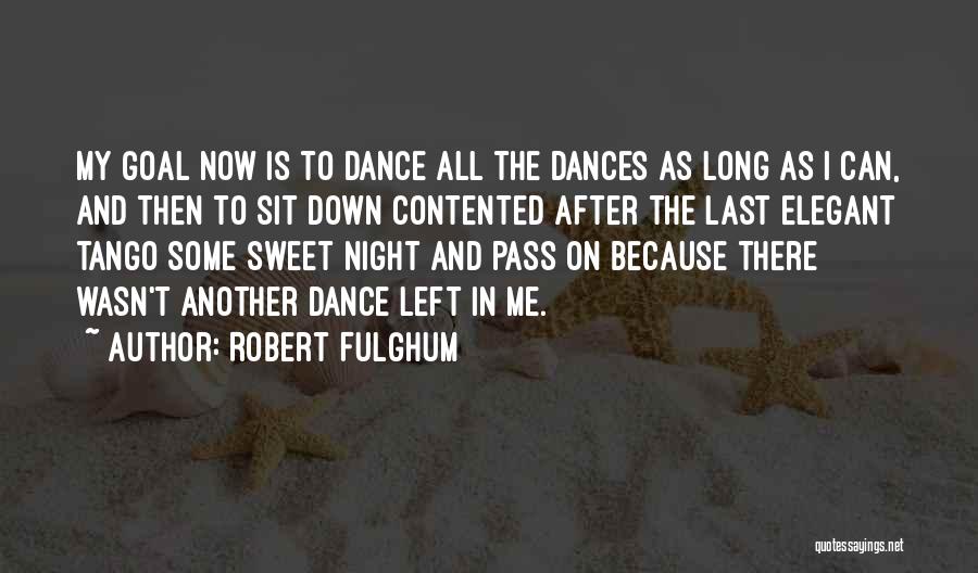 Robert Fulghum Quotes: My Goal Now Is To Dance All The Dances As Long As I Can, And Then To Sit Down Contented