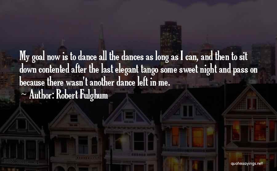 Robert Fulghum Quotes: My Goal Now Is To Dance All The Dances As Long As I Can, And Then To Sit Down Contented